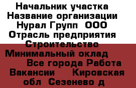 Начальник участка › Название организации ­ Нурал Групп, ООО › Отрасль предприятия ­ Строительство › Минимальный оклад ­ 55 000 - Все города Работа » Вакансии   . Кировская обл.,Сезенево д.